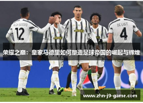 荣耀之巅:皇家马德里如何塑造足球帝国的崛起与辉煌 荣耀之巅:皇家马德里如何塑造足球帝国的崛起与辉煌