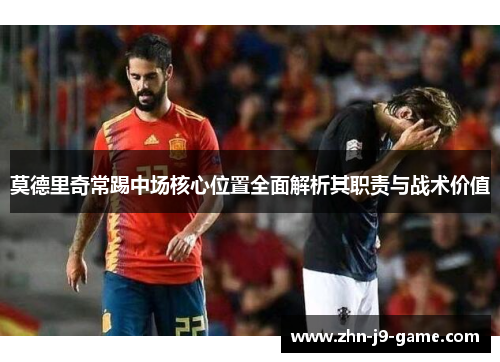 莫德里奇常踢中场核心位置全面解析其职责与战术价值 莫德里奇常踢中场核心位置全面解析其职责与战术价值