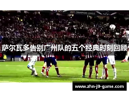 萨尔瓦多告别广州队的五个经典时刻回顾 萨尔瓦多告别广州队的五个经典时刻回顾