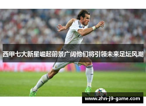 西甲七大新星崛起前景广阔他们将引领未来足坛风潮 西甲七大新星崛起前景广阔他们将引领未来足坛风潮