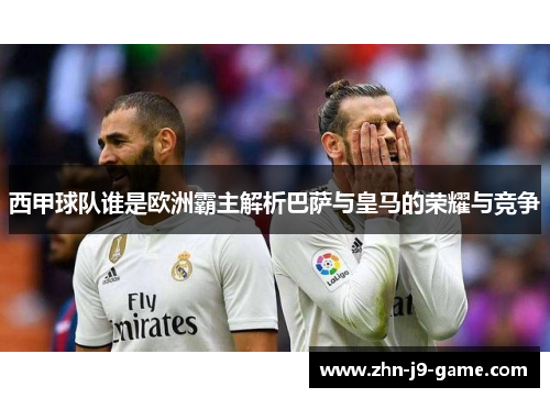 西甲球队谁是欧洲霸主解析巴萨与皇马的荣耀与竞争 西甲球队谁是欧洲霸主解析巴萨与皇马的荣耀与竞争