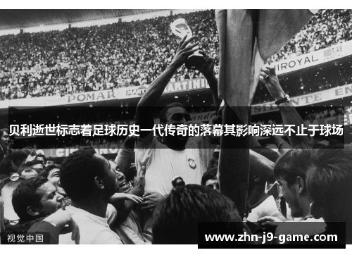 贝利逝世标志着足球历史一代传奇的落幕其影响深远不止于球场 贝利逝世标志着足球历史一代传奇的落幕其影响深远不止于球场