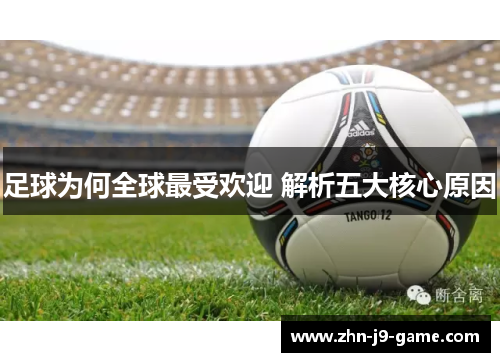 足球为何全球最受欢迎 解析五大核心原因 足球为何全球最受欢迎 解析五大核心原因