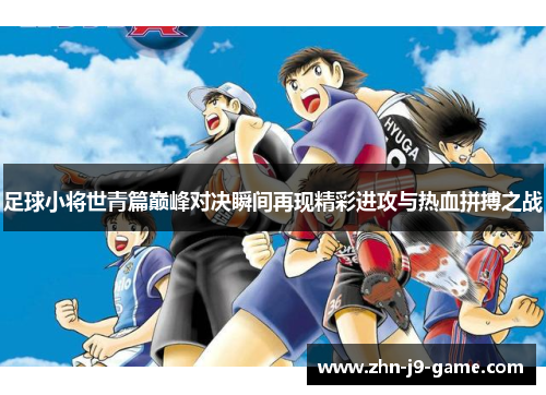 足球小将世青篇巅峰对决瞬间再现精彩进攻与热血拼搏之战 足球小将世青篇巅峰对决瞬间再现精彩进攻与热血拼搏之战