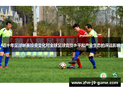 近十年足球联赛投资变化对全球足球竞技水平和产业生态的深远影响 近十年足球联赛投资变化对全球足球竞技水平和产业生态的深远影响
