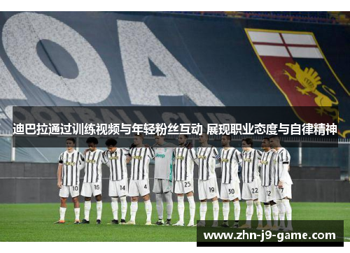 迪巴拉通过训练视频与年轻粉丝互动 展现职业态度与自律精神 迪巴拉通过训练视频与年轻粉丝互动 展现职业态度与自律精神