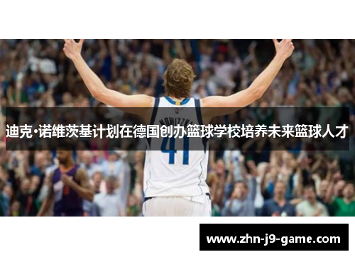 迪克·诺维茨基计划在德国创办篮球学校培养未来篮球人才 迪克·诺维茨基计划在德国创办篮球学校培养未来篮球人才