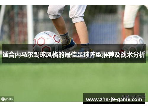 适合内马尔踢球风格的最佳足球阵型推荐及战术分析 适合内马尔踢球风格的最佳足球阵型推荐及战术分析