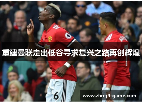 重建曼联走出低谷寻求复兴之路再创辉煌 重建曼联走出低谷寻求复兴之路再创辉煌
