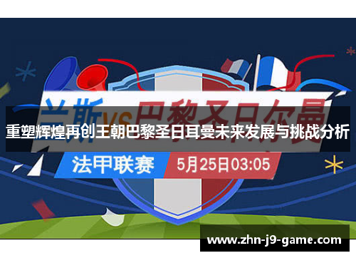 重塑辉煌再创王朝巴黎圣日耳曼未来发展与挑战分析 重塑辉煌再创王朝巴黎圣日耳曼未来发展与挑战分析