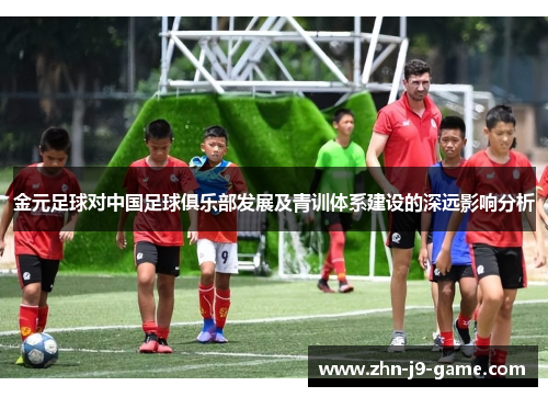 金元足球对中国足球俱乐部发展及青训体系建设的深远影响分析 金元足球对中国足球俱乐部发展及青训体系建设的深远影响分析