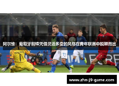 阿尔维:葡萄牙前锋凭借灵活多变的风格在青年联赛中脱颖而出 阿尔维:葡萄牙前锋凭借灵活多变的风格在青年联赛中脱颖而出