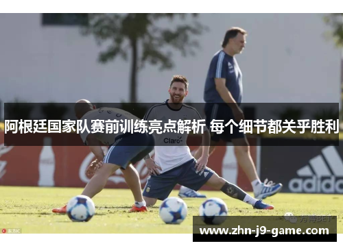 阿根廷国家队赛前训练亮点解析 每个细节都关乎胜利 阿根廷国家队赛前训练亮点解析 每个细节都关乎胜利