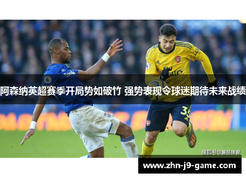 阿森纳英超赛季开局势如破竹 强势表现令球迷期待未来战绩 阿森纳英超赛季开局势如破竹 强势表现令球迷期待未来战绩