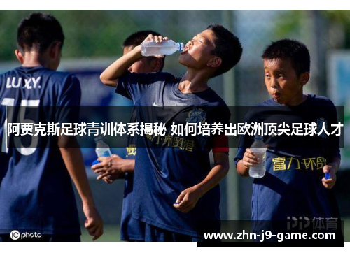 阿贾克斯足球青训体系揭秘 如何培养出欧洲顶尖足球人才 阿贾克斯足球青训体系揭秘 如何培养出欧洲顶尖足球人才