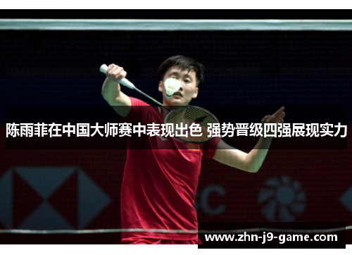 陈雨菲在中国大师赛中表现出色 强势晋级四强展现实力 陈雨菲在中国大师赛中表现出色 强势晋级四强展现实力
