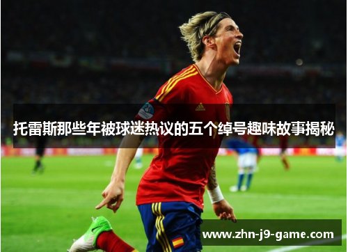 托雷斯那些年被球迷热议的五个绰号趣味故事揭秘 托雷斯那些年被球迷热议的五个绰号趣味故事揭秘