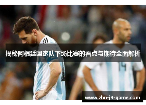 揭秘阿根廷国家队下场比赛的看点与期待全面解析 揭秘阿根廷国家队下场比赛的看点与期待全面解析