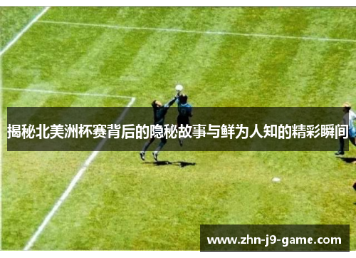 揭秘北美洲杯赛背后的隐秘故事与鲜为人知的精彩瞬间 揭秘北美洲杯赛背后的隐秘故事与鲜为人知的精彩瞬间