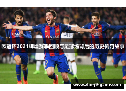 欧冠杯2021辉煌赛季回顾与足球场背后的历史传奇故事 欧冠杯2021辉煌赛季回顾与足球场背后的历史传奇故事