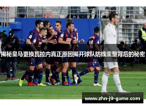 揭秘皇马更换瓦拉内真正原因揭开球队防线重塑背后的秘密 揭秘皇马更换瓦拉内真正原因揭开球队防线重塑背后的秘密