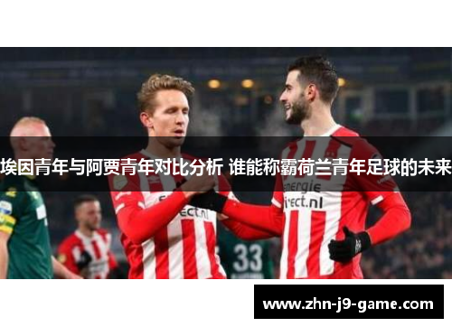 埃因青年与阿贾青年对比分析 谁能称霸荷兰青年足球的未来 埃因青年与阿贾青年对比分析 谁能称霸荷兰青年足球的未来