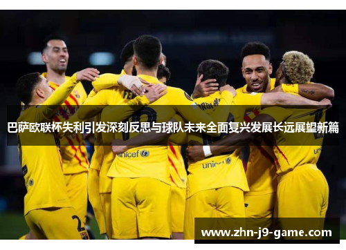 巴萨欧联杯失利引发深刻反思与球队未来全面复兴发展长远展望新篇 巴萨欧联杯失利引发深刻反思与球队未来全面复兴发展长远展望新篇