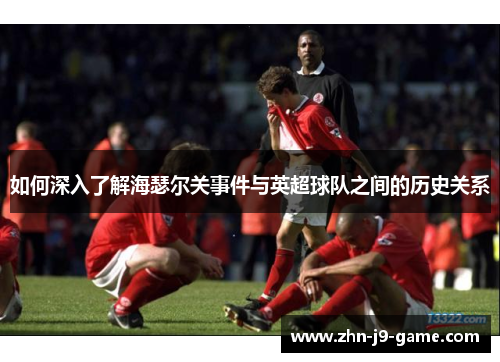 如何深入了解海瑟尔关事件与英超球队之间的历史关系 如何深入了解海瑟尔关事件与英超球队之间的历史关系